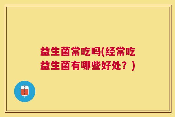 益生菌常吃吗(经常吃益生菌有哪些好处？)