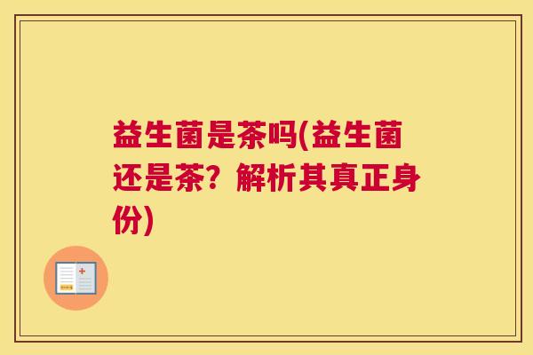 益生菌是茶吗(益生菌还是茶？解析其真正身份)
