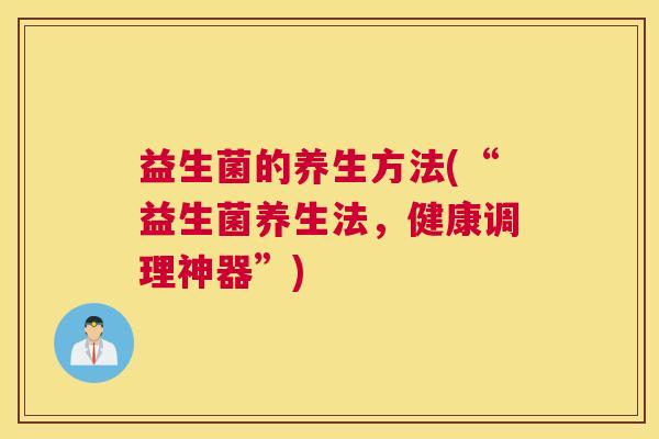 益生菌的养生方法(“益生菌养生法，健康调理神器”)