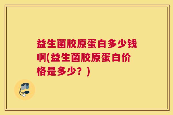 益生菌胶原蛋白多少钱啊(益生菌胶原蛋白价格是多少？)