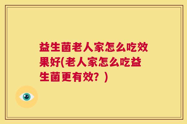 益生菌老人家怎么吃效果好(老人家怎么吃益生菌更有效？)