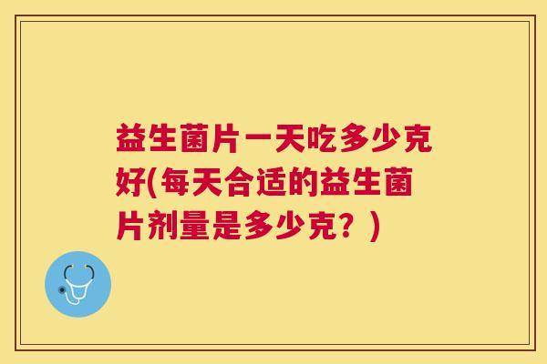 益生菌片一天吃多少克好(每天合适的益生菌片剂量是多少克？)