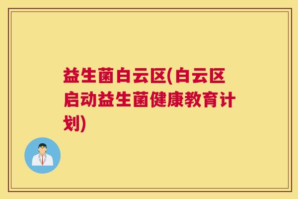 益生菌白云区(白云区启动益生菌健康教育计划)