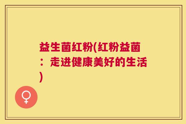 益生菌红粉(红粉益菌：走进健康美好的生活)
