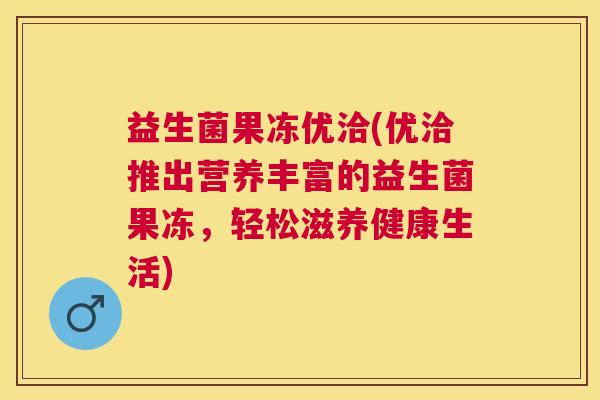 益生菌果冻优洽(优洽推出营养丰富的益生菌果冻，轻松滋养健康生活)