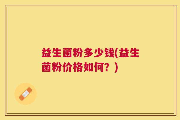 益生菌粉多少钱(益生菌粉价格如何？)