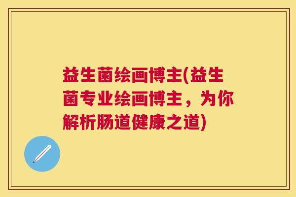 益生菌绘画博主(益生菌专业绘画博主，为你解析肠道健康之道)