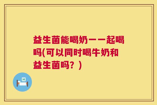 益生菌能喝奶一一起喝吗(可以同时喝牛奶和益生菌吗？)