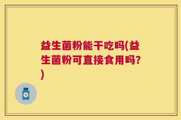 益生菌粉能干吃吗(益生菌粉可直接食用吗？)