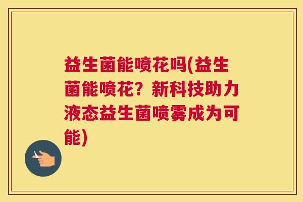 益生菌能喷花吗(益生菌能喷花？新科技助力液态益生菌喷雾成为可能)