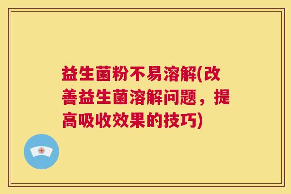 益生菌粉不易溶解(改善益生菌溶解问题，提高吸收效果的技巧)