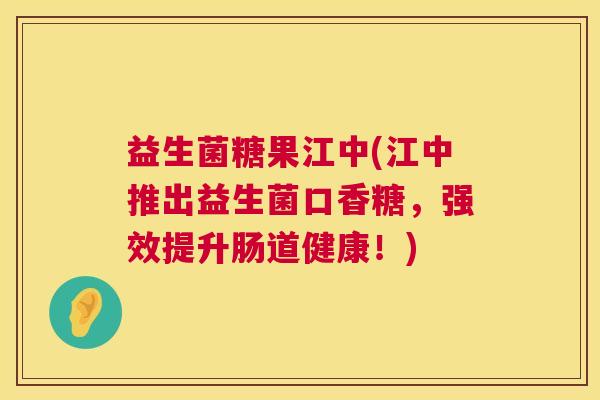 益生菌糖果江中(江中推出益生菌口香糖，强效提升肠道健康！)