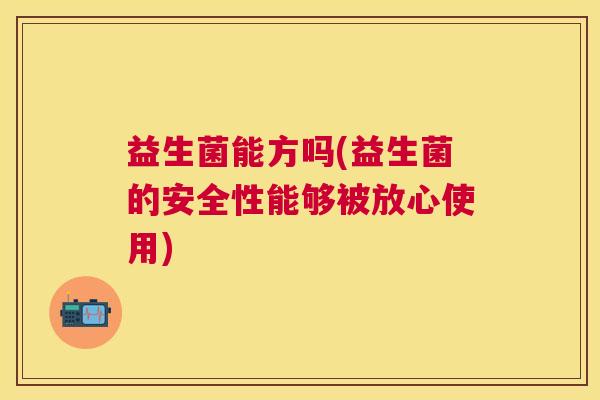益生菌能方吗(益生菌的安全性能够被放心使用)
