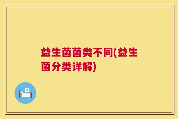 益生菌菌类不同(益生菌分类详解)