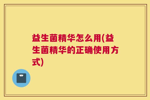 益生菌精华怎么用(益生菌精华的正确使用方式)