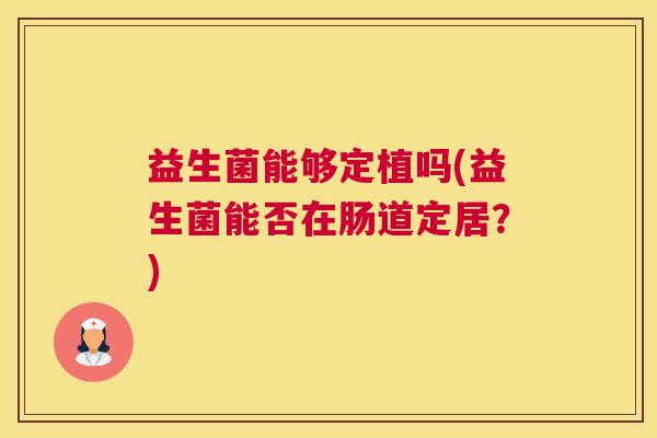 益生菌能够定植吗(益生菌能否在肠道定居？)