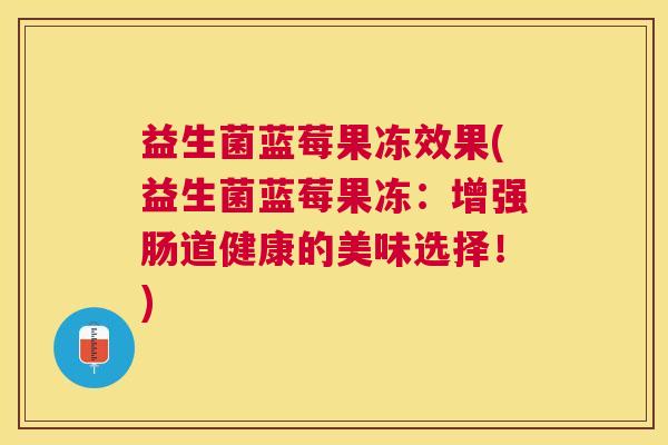益生菌蓝莓果冻效果(益生菌蓝莓果冻：增强肠道健康的美味选择！)
