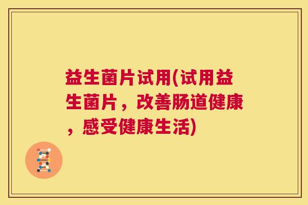 益生菌片试用(试用益生菌片，改善肠道健康，感受健康生活)