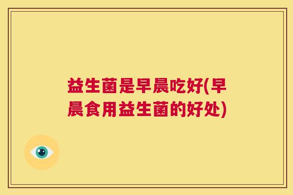 益生菌是早晨吃好(早晨食用益生菌的好处)