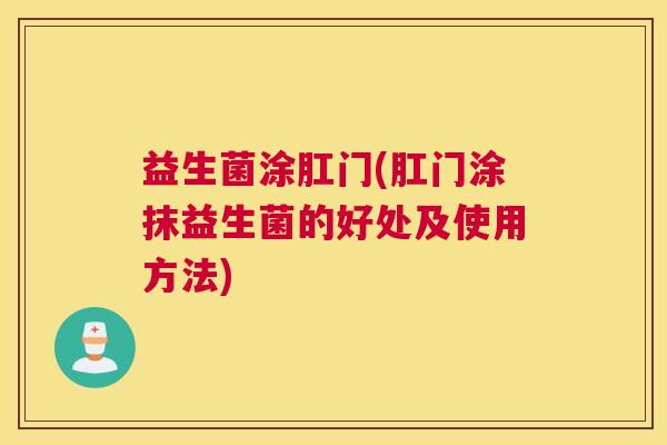 益生菌涂肛门(肛门涂抹益生菌的好处及使用方法)