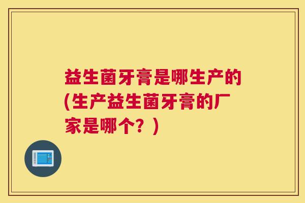 益生菌牙膏是哪生产的(生产益生菌牙膏的厂家是哪个？)