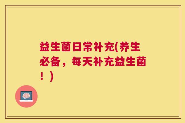 益生菌日常补充(养生必备，每天补充益生菌！)