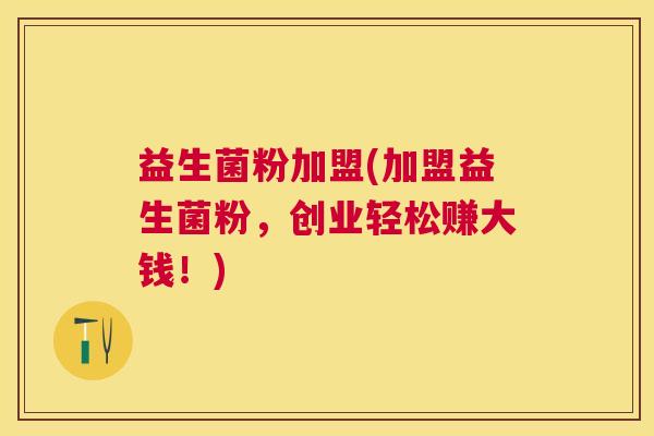 益生菌粉加盟(加盟益生菌粉，创业轻松赚大钱！)