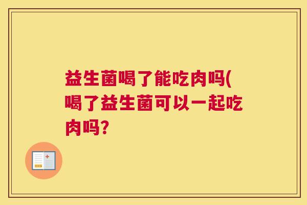 益生菌喝了能吃肉吗(喝了益生菌可以一起吃肉吗？