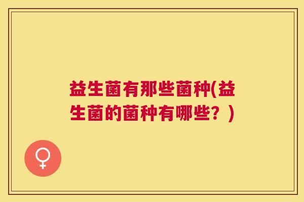 益生菌有那些菌种(益生菌的菌种有哪些？)