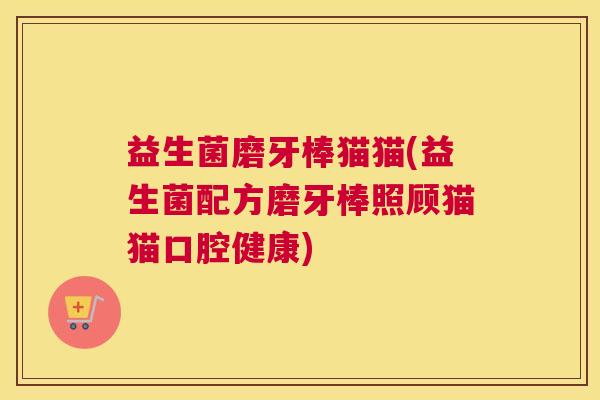 益生菌磨牙棒猫猫(益生菌配方磨牙棒照顾猫猫口腔健康)
