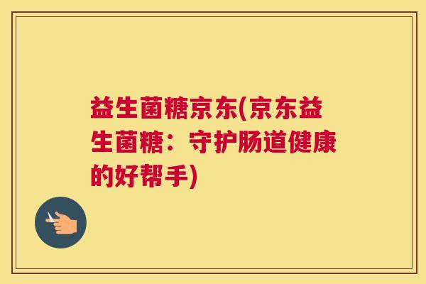 益生菌糖京东(京东益生菌糖：守护肠道健康的好帮手)