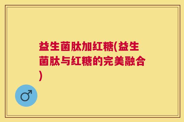 益生菌肽加红糖(益生菌肽与红糖的完美融合)