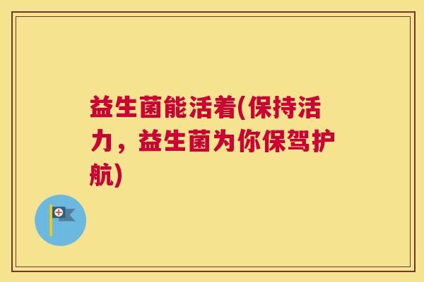 益生菌能活着(保持活力，益生菌为你保驾护航)