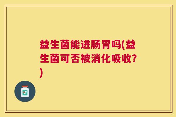 益生菌能进肠胃吗(益生菌可否被消化吸收？)