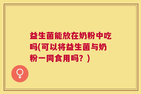 益生菌能放在奶粉中吃吗(可以将益生菌与奶粉一同食用吗？)