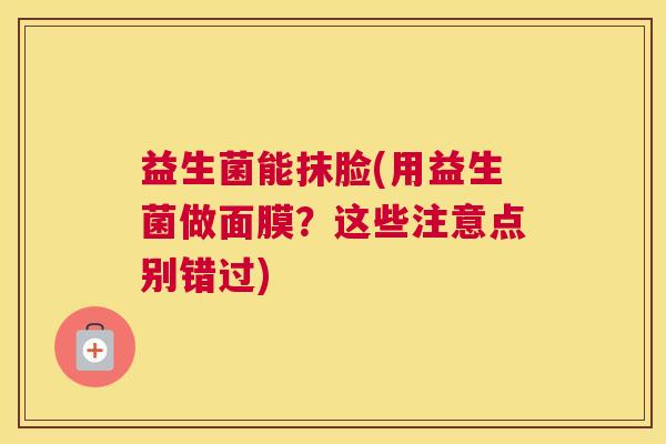 益生菌能抹脸(用益生菌做面膜？这些注意点别错过)