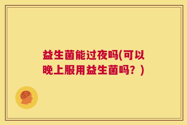 益生菌能过夜吗(可以晚上服用益生菌吗？)