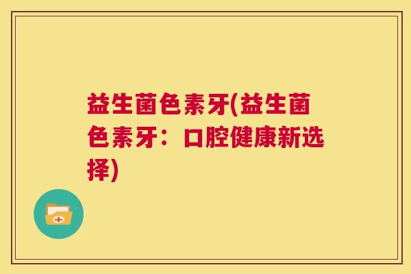 益生菌色素牙(益生菌色素牙：口腔健康新选择)