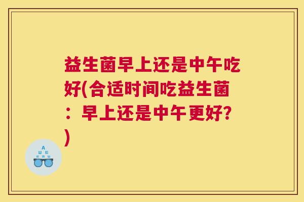 益生菌早上还是中午吃好(合适时间吃益生菌：早上还是中午更好？)
