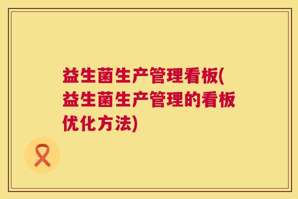 益生菌生产管理看板(益生菌生产管理的看板优化方法)