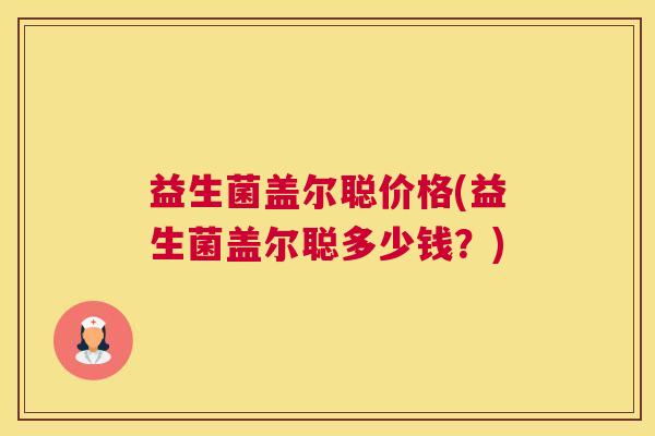 益生菌盖尔聪价格(益生菌盖尔聪多少钱？)