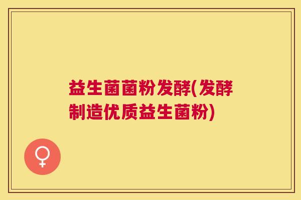 益生菌菌粉发酵(发酵制造优质益生菌粉)