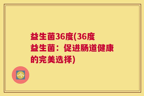 益生菌36度(36度益生菌：促进肠道健康的完美选择)