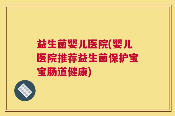 益生菌婴儿医院(婴儿医院推荐益生菌保护宝宝肠道健康)