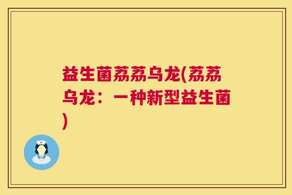 益生菌荔荔乌龙(荔荔乌龙：一种新型益生菌)