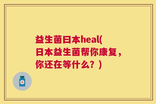 益生菌曰本heal(日本益生菌帮你康复，你还在等什么？)