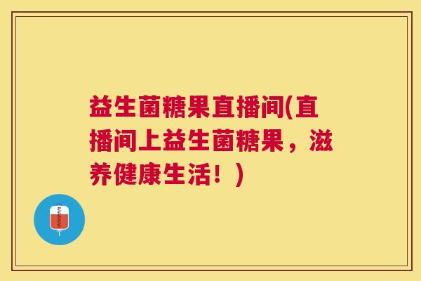益生菌糖果直播间(直播间上益生菌糖果，滋养健康生活！)