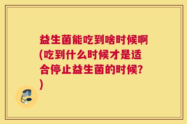 益生菌能吃到啥时候啊(吃到什么时候才是适合停止益生菌的时候？)