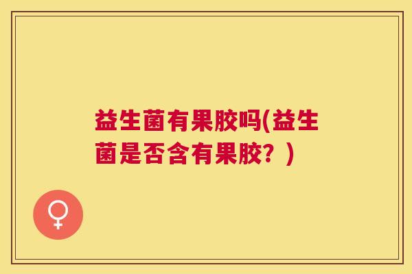 益生菌有果胶吗(益生菌是否含有果胶？)