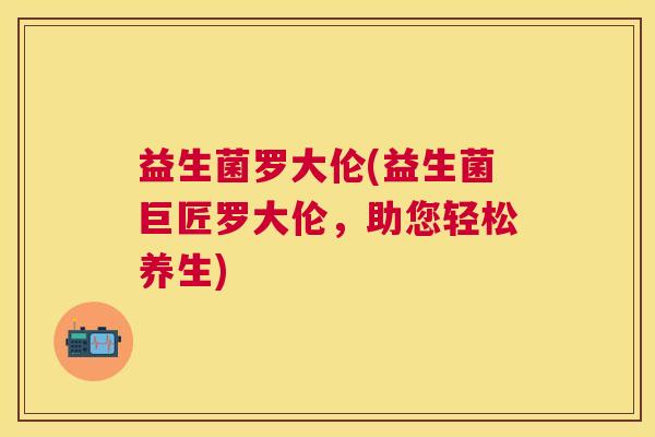 益生菌罗大伦(益生菌巨匠罗大伦，助您轻松养生)
